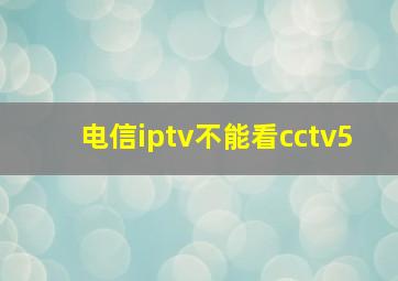 电信iptv不能看cctv5