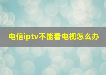 电信iptv不能看电视怎么办