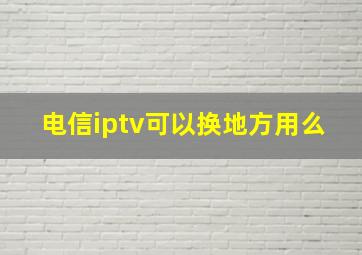 电信iptv可以换地方用么