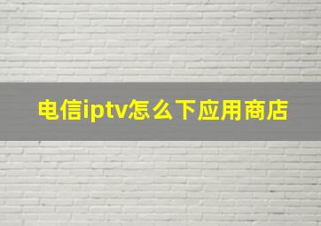 电信iptv怎么下应用商店