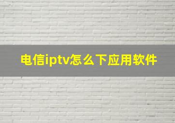 电信iptv怎么下应用软件