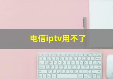 电信iptv用不了