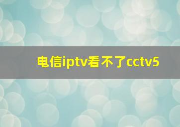 电信iptv看不了cctv5