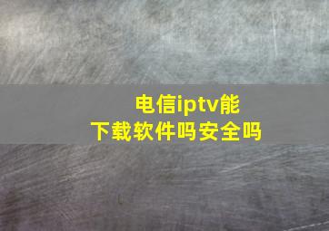 电信iptv能下载软件吗安全吗