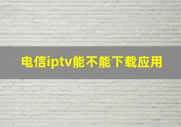 电信iptv能不能下载应用