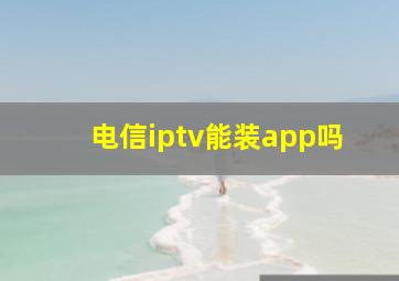 电信iptv能装app吗