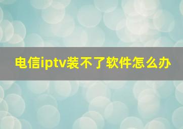 电信iptv装不了软件怎么办