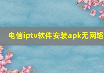 电信iptv软件安装apk无网络