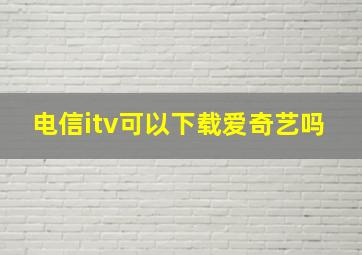 电信itv可以下载爱奇艺吗