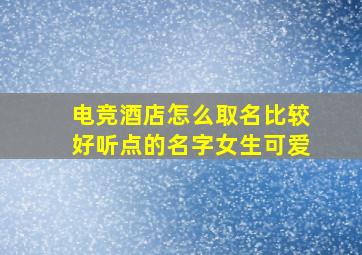 电竞酒店怎么取名比较好听点的名字女生可爱