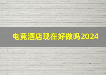 电竞酒店现在好做吗2024