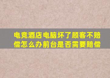 电竞酒店电脑坏了顾客不赔偿怎么办前台是否需要赔偿