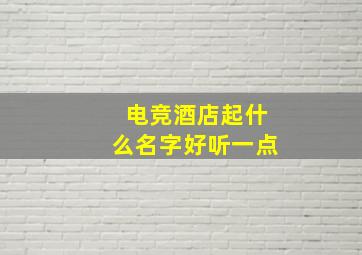 电竞酒店起什么名字好听一点