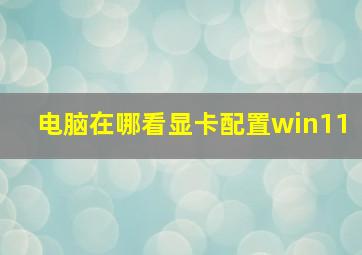 电脑在哪看显卡配置win11