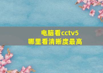 电脑看cctv5哪里看清晰度最高