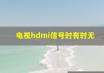 电视hdmi信号时有时无