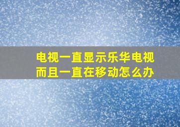 电视一直显示乐华电视而且一直在移动怎么办