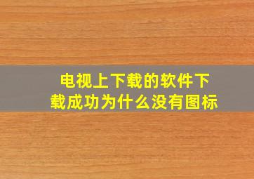 电视上下载的软件下载成功为什么没有图标