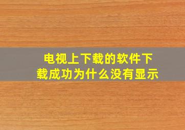 电视上下载的软件下载成功为什么没有显示