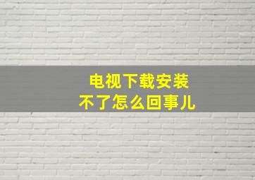 电视下载安装不了怎么回事儿