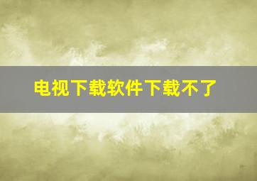 电视下载软件下载不了