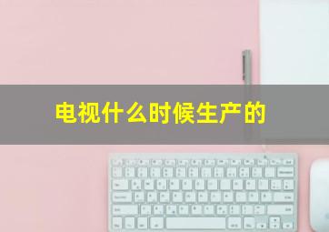 电视什么时候生产的