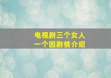 电视剧三个女人一个因剧情介绍