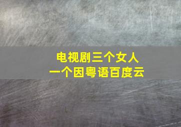 电视剧三个女人一个因粤语百度云