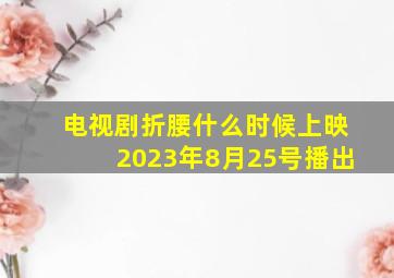 电视剧折腰什么时候上映2023年8月25号播出