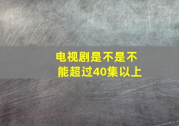 电视剧是不是不能超过40集以上