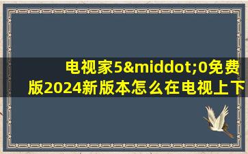 电视家5·0免费版2024新版本怎么在电视上下载