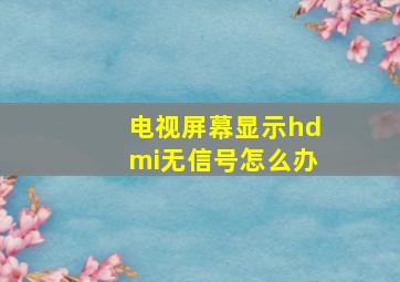 电视屏幕显示hdmi无信号怎么办