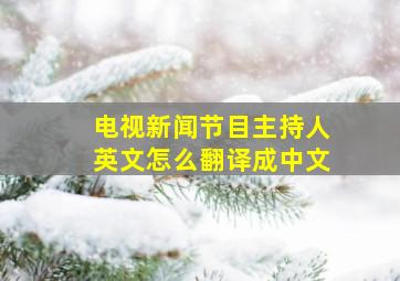 电视新闻节目主持人英文怎么翻译成中文