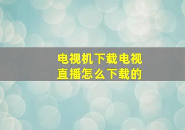 电视机下载电视直播怎么下载的