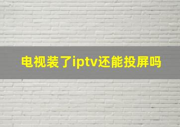 电视装了iptv还能投屏吗