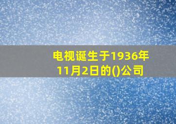 电视诞生于1936年11月2日的()公司