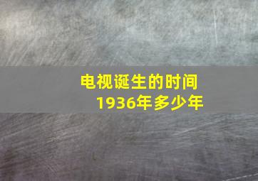 电视诞生的时间1936年多少年