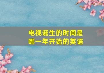 电视诞生的时间是哪一年开始的英语