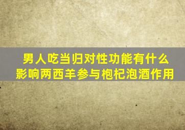 男人吃当归对性功能有什么影响两西羊参与枹杞泡酒作用