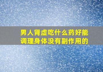 男人肾虚吃什么药好能调理身体没有副作用的