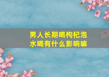 男人长期喝枸杞泡水喝有什么影响嘛