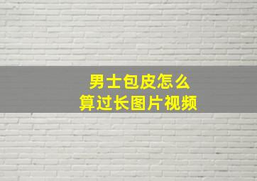 男士包皮怎么算过长图片视频