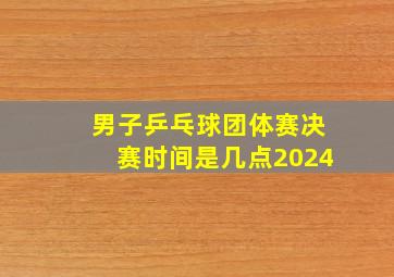 男子乒乓球团体赛决赛时间是几点2024