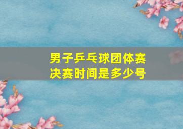 男子乒乓球团体赛决赛时间是多少号