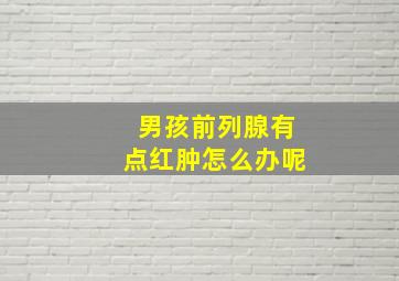 男孩前列腺有点红肿怎么办呢