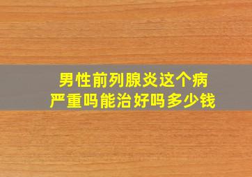 男性前列腺炎这个病严重吗能治好吗多少钱