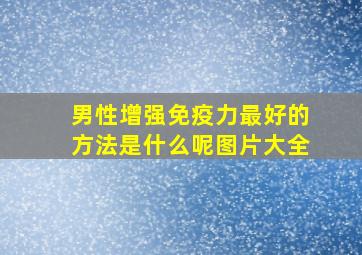 男性增强免疫力最好的方法是什么呢图片大全