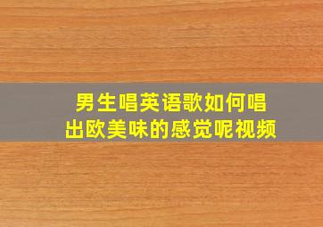 男生唱英语歌如何唱出欧美味的感觉呢视频