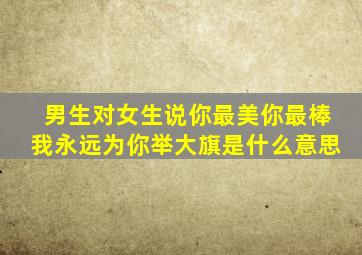 男生对女生说你最美你最棒我永远为你举大旗是什么意思