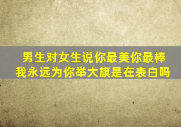 男生对女生说你最美你最棒我永远为你举大旗是在表白吗